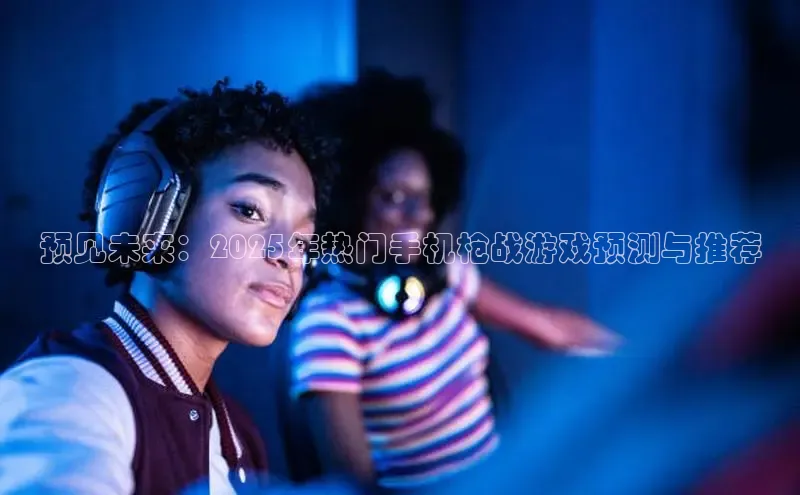 预见未来：2025年热门手机枪战游戏预测与推荐